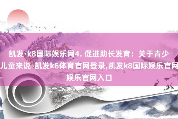 凯发·k8国际娱乐网4. 促进助长发育：关于青少年和儿童来说-凯发k8体育官网登录,凯发k8国际娱乐官网入口