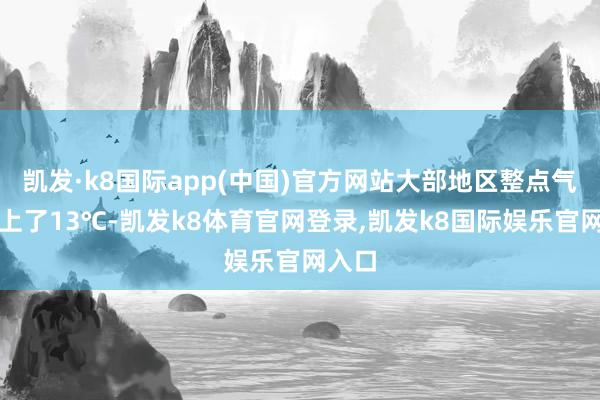 凯发·k8国际app(中国)官方网站大部地区整点气温向上了13℃-凯发k8体育官网登录,凯发k8国际娱乐官网入口