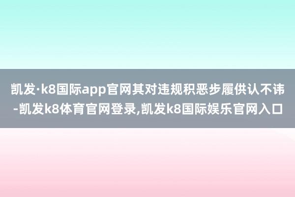 凯发·k8国际app官网其对违规积恶步履供认不讳-凯发k8体育官网登录,凯发k8国际娱乐官网入口