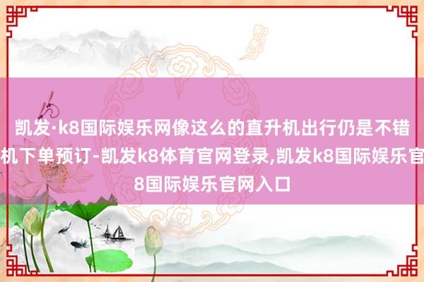 凯发·k8国际娱乐网像这么的直升机出行仍是不错通过手机下单预订-凯发k8体育官网登录,凯发k8国际娱乐官网入口