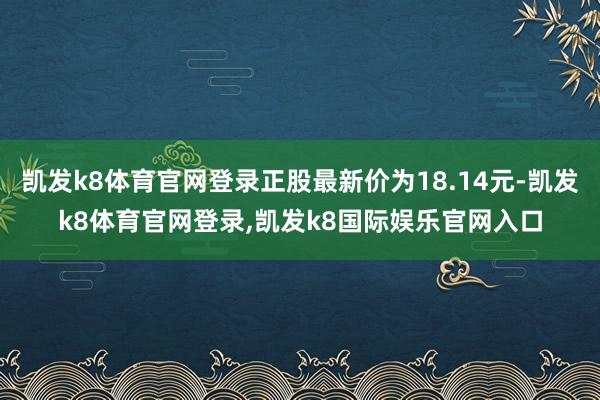 凯发k8体育官网登录正股最新价为18.14元-凯发k8体育官网登录,凯发k8国际娱乐官网入口