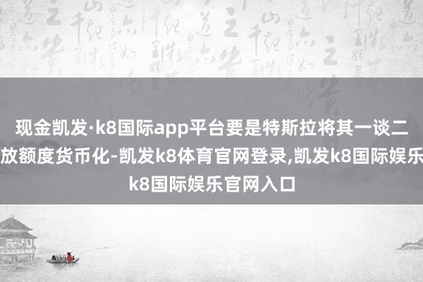 现金凯发·k8国际app平台要是特斯拉将其一谈二氧化碳排放额度货币化-凯发k8体育官网登录,凯发k8国际娱乐官网入口