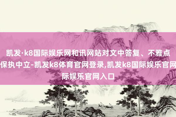 凯发·k8国际娱乐网和讯网站对文中答复、不雅点判断保执中立-凯发k8体育官网登录,凯发k8国际娱乐官网入口