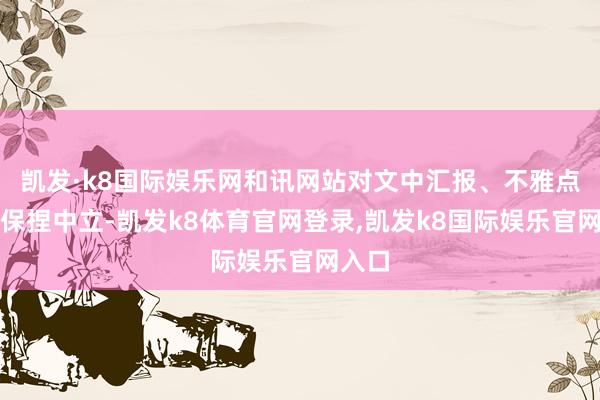 凯发·k8国际娱乐网和讯网站对文中汇报、不雅点判断保捏中立-凯发k8体育官网登录,凯发k8国际娱乐官网入口
