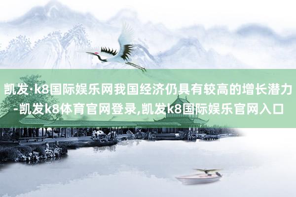 凯发·k8国际娱乐网我国经济仍具有较高的增长潜力-凯发k8体育官网登录,凯发k8国际娱乐官网入口