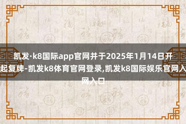 凯发·k8国际app官网并于2025年1月14日开市起复牌-凯发k8体育官网登录,凯发k8国际娱乐官网入口