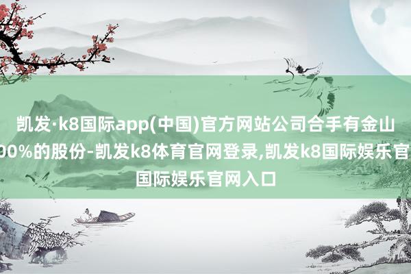 凯发·k8国际app(中国)官方网站公司合手有金山矿业100%的股份-凯发k8体育官网登录,凯发k8国际娱乐官网入口
