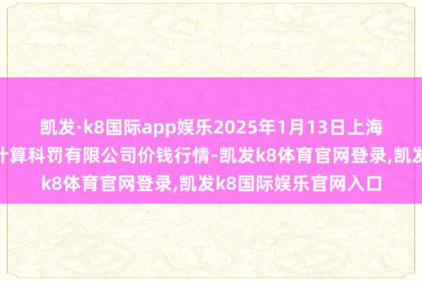 凯发·k8国际app娱乐2025年1月13日上海农产物中心批发阛阓计算科罚有限公司价钱行情-凯发k8体育官网登录,凯发k8国际娱乐官网入口