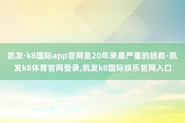 凯发·k8国际app官网是20年来最严重的拯救-凯发k8体育官网登录,凯发k8国际娱乐官网入口