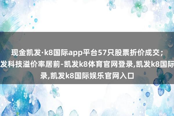 现金凯发·k8国际app平台57只股票折价成交；伊利股份、金发科技溢价率居前-凯发k8体育官网登录,凯发k8国际娱乐官网入口