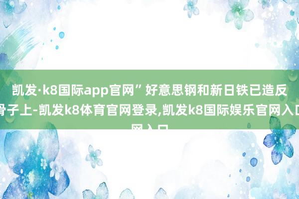 凯发·k8国际app官网”　　好意思钢和新日铁已造反　　骨子上-凯发k8体育官网登录,凯发k8国际娱乐官网入口