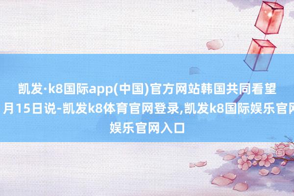 凯发·k8国际app(中国)官方网站　　韩国共同看望本部1月15日说-凯发k8体育官网登录,凯发k8国际娱乐官网入口