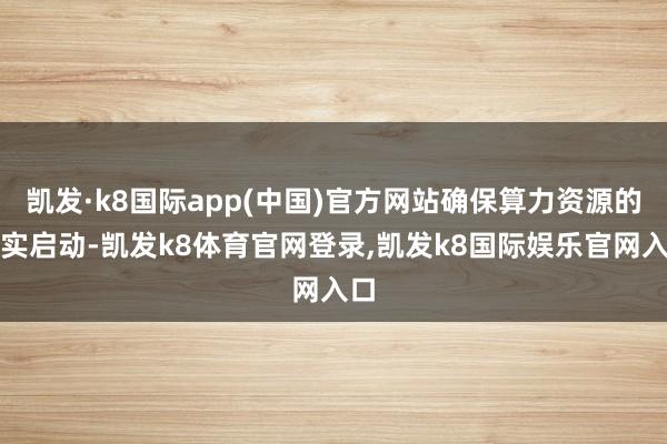 凯发·k8国际app(中国)官方网站确保算力资源的踏实启动-凯发k8体育官网登录,凯发k8国际娱乐官网入口