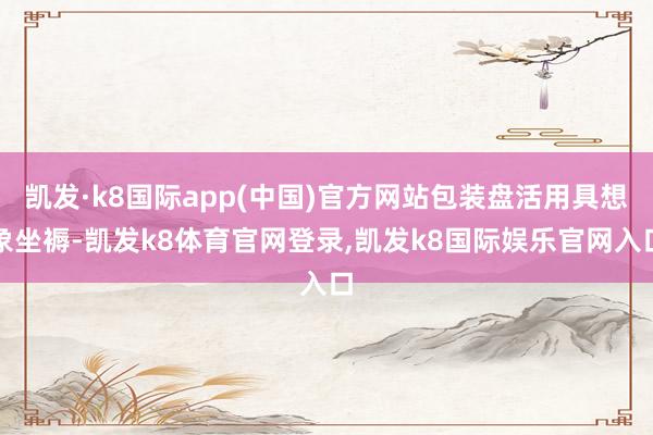 凯发·k8国际app(中国)官方网站包装盘活用具想象坐褥-凯发k8体育官网登录,凯发k8国际娱乐官网入口