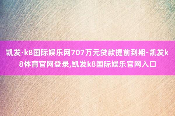 凯发·k8国际娱乐网707万元贷款提前到期-凯发k8体育官网登录,凯发k8国际娱乐官网入口