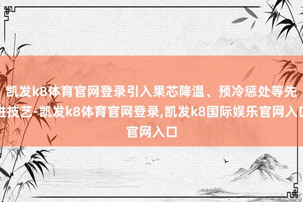 凯发k8体育官网登录引入果芯降温、预冷惩处等先进技艺-凯发k8体育官网登录,凯发k8国际娱乐官网入口