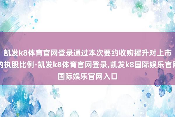 凯发k8体育官网登录通过本次要约收购擢升对上市公司的执股比例-凯发k8体育官网登录,凯发k8国际娱乐官网入口