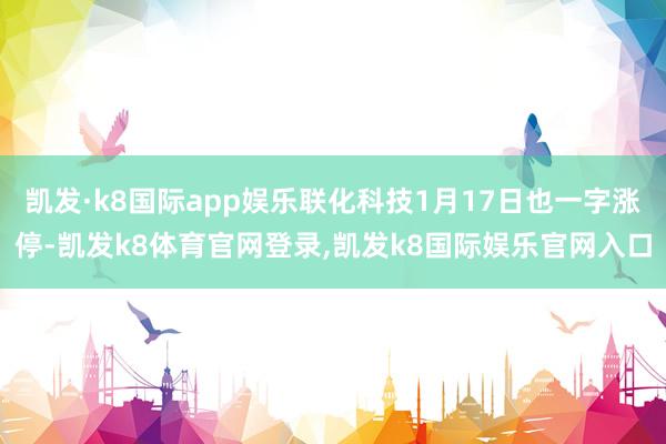 凯发·k8国际app娱乐联化科技1月17日也一字涨停-凯发k8体育官网登录,凯发k8国际娱乐官网入口