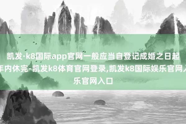 凯发·k8国际app官网一般应当自登记成婚之日起一年内休完-凯发k8体育官网登录,凯发k8国际娱乐官网入口