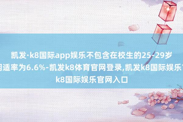 凯发·k8国际app娱乐不包含在校生的25-29岁劳能源闲适率为6.6%-凯发k8体育官网登录,凯发k8国际娱乐官网入口