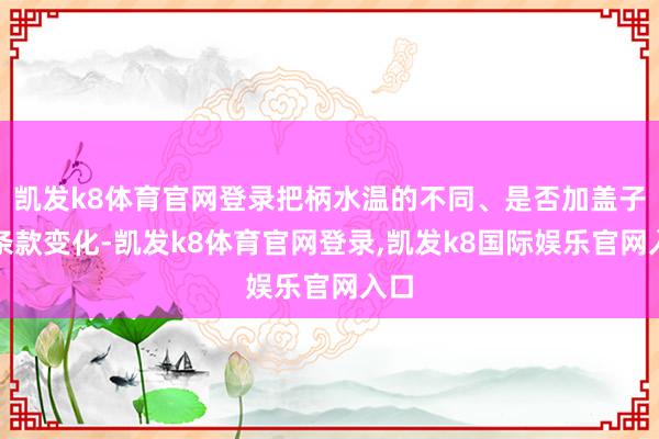 凯发k8体育官网登录把柄水温的不同、是否加盖子等条款变化-凯发k8体育官网登录,凯发k8国际娱乐官网入口