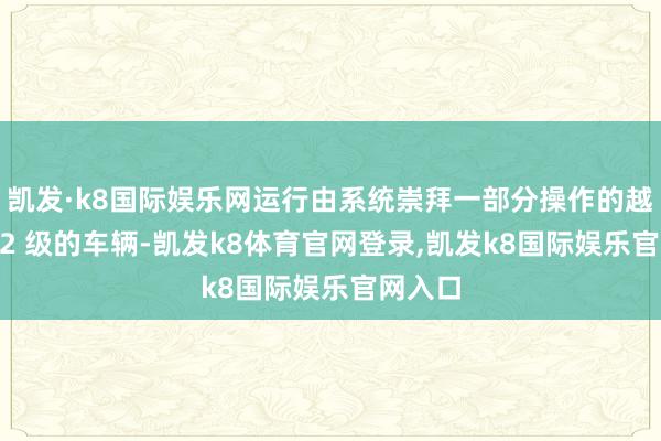 凯发·k8国际娱乐网运行由系统崇拜一部分操作的越过于 L2 级的车辆-凯发k8体育官网登录,凯发k8国际娱乐官网入口