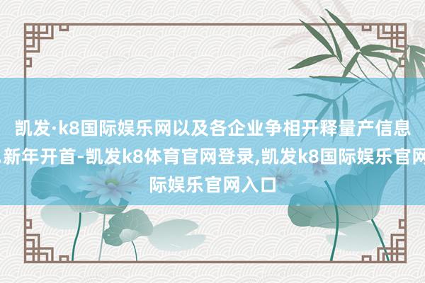 凯发·k8国际娱乐网以及各企业争相开释量产信息……新年开首-凯发k8体育官网登录,凯发k8国际娱乐官网入口