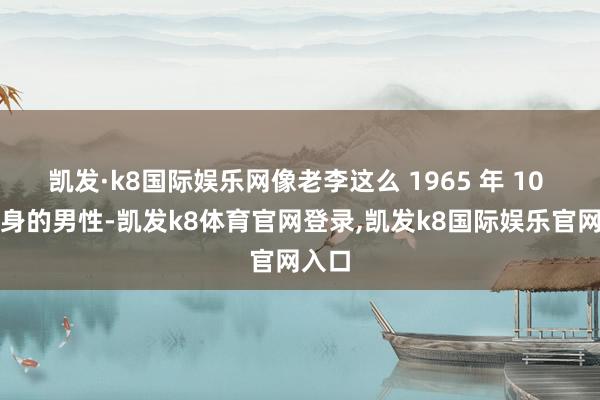 凯发·k8国际娱乐网像老李这么 1965 年 10 月出身的男性-凯发k8体育官网登录,凯发k8国际娱乐官网入口