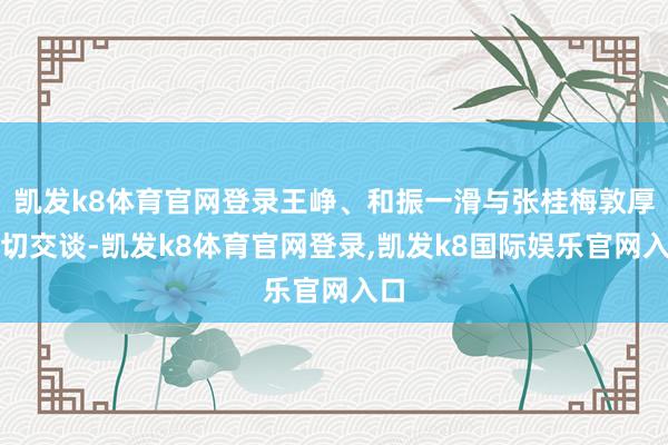 凯发k8体育官网登录王峥、和振一滑与张桂梅敦厚亲切交谈-凯发k8体育官网登录,凯发k8国际娱乐官网入口
