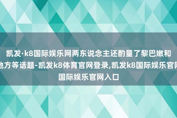 凯发·k8国际娱乐网两东说念主还酌量了黎巴嫩和加沙地方等话题-凯发k8体育官网登录,凯发k8国际娱乐官网入口