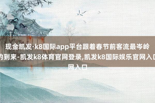 现金凯发·k8国际app平台跟着春节前客流最岑岭的到来-凯发k8体育官网登录,凯发k8国际娱乐官网入口