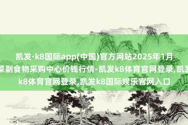 凯发·k8国际app(中国)官方网站2025年1月30日兰州外洋高原夏菜副食物采购中心价钱行情-凯发k8体育官网登录,凯发k8国际娱乐官网入口