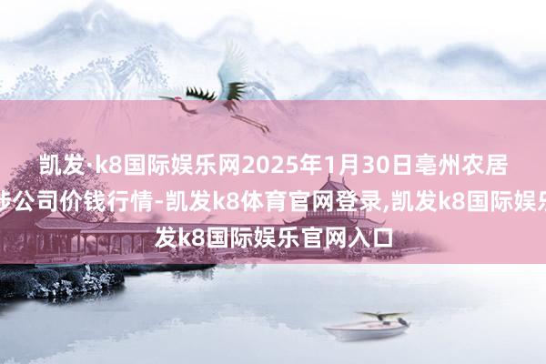 凯发·k8国际娱乐网2025年1月30日亳州农居品有限牵涉公司价钱行情-凯发k8体育官网登录,凯发k8国际娱乐官网入口