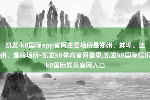 凯发·k8国际app官网主要场所是郑州、蚌埠、连云港和杭州、温岭场所-凯发k8体育官网登录,凯发k8国际娱乐官网入口