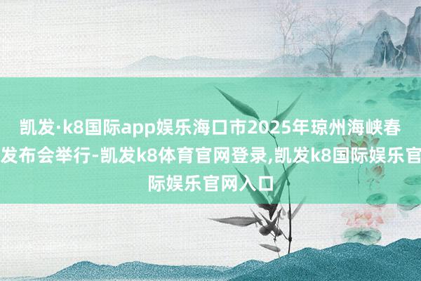 凯发·k8国际app娱乐海口市2025年琼州海峡春运新闻发布会举行-凯发k8体育官网登录,凯发k8国际娱乐官网入口