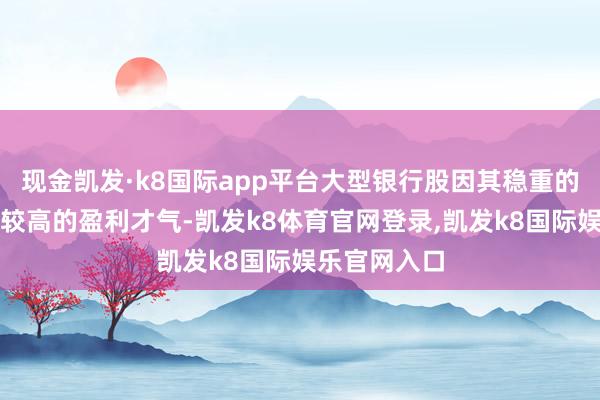 现金凯发·k8国际app平台大型银行股因其稳重的打算花式和较高的盈利才气-凯发k8体育官网登录,凯发k8国际娱乐官网入口