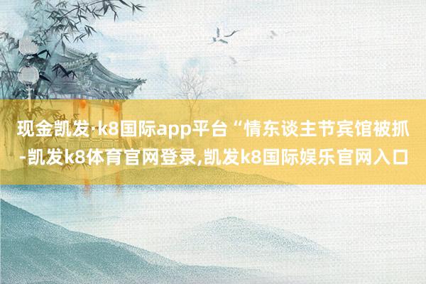 现金凯发·k8国际app平台“情东谈主节宾馆被抓-凯发k8体育官网登录,凯发k8国际娱乐官网入口