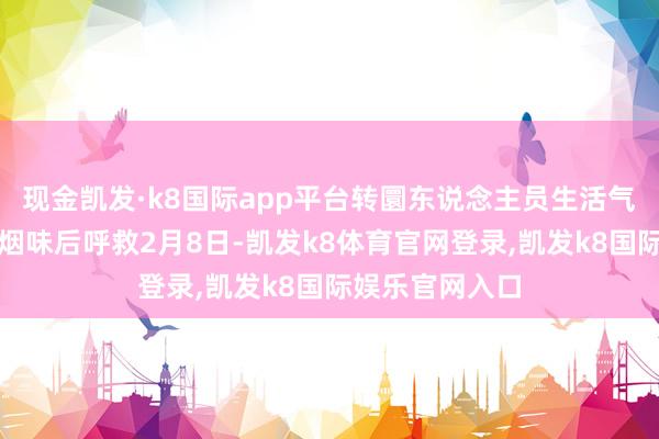 现金凯发·k8国际app平台转圜东说念主员生活气堆失联者闻到烟味后呼救2月8日-凯发k8体育官网登录,凯发k8国际娱乐官网入口