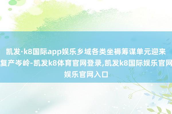 凯发·k8国际app娱乐乡域各类坐褥筹谋单元迎来复工复产岑岭-凯发k8体育官网登录,凯发k8国际娱乐官网入口