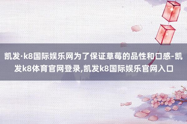凯发·k8国际娱乐网为了保证草莓的品性和口感-凯发k8体育官网登录,凯发k8国际娱乐官网入口