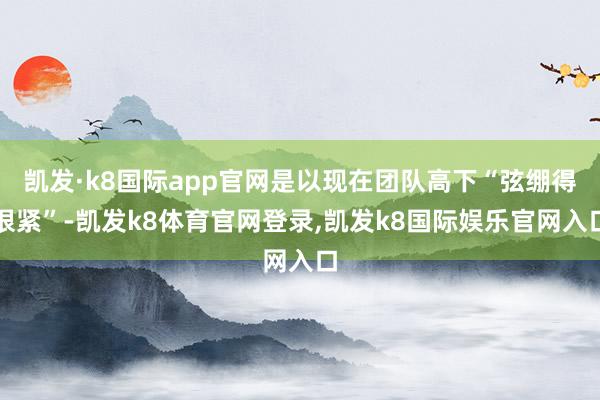 凯发·k8国际app官网是以现在团队高下“弦绷得很紧”-凯发k8体育官网登录,凯发k8国际娱乐官网入口