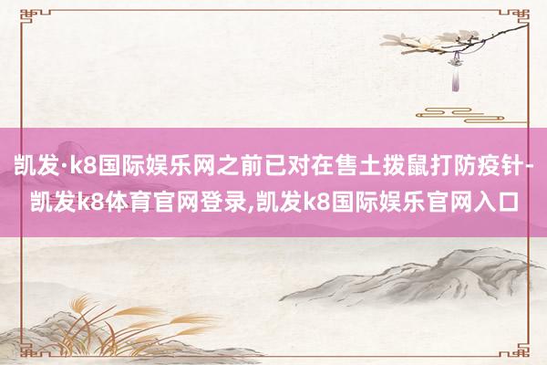凯发·k8国际娱乐网之前已对在售土拨鼠打防疫针-凯发k8体育官网登录,凯发k8国际娱乐官网入口
