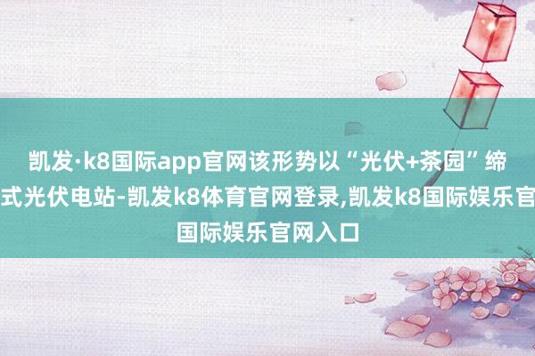 凯发·k8国际app官网该形势以“光伏+茶园”缔造积累式光伏电站-凯发k8体育官网登录,凯发k8国际娱乐官网入口