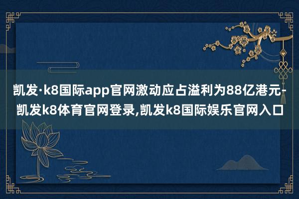 凯发·k8国际app官网激动应占溢利为88亿港元-凯发k8体育官网登录,凯发k8国际娱乐官网入口