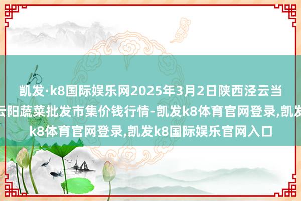凯发·k8国际娱乐网2025年3月2日陕西泾云当代农业股份有限公司云阳蔬菜批发市集价钱行情-凯发k8体育官网登录,凯发k8国际娱乐官网入口