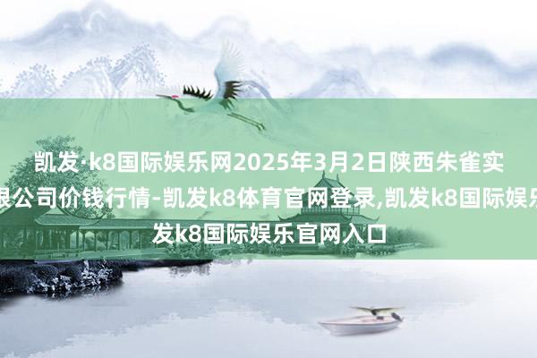 凯发·k8国际娱乐网2025年3月2日陕西朱雀实业集团有限公司价钱行情-凯发k8体育官网登录,凯发k8国际娱乐官网入口