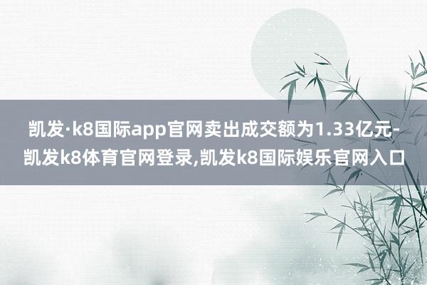 凯发·k8国际app官网卖出成交额为1.33亿元-凯发k8体育官网登录,凯发k8国际娱乐官网入口