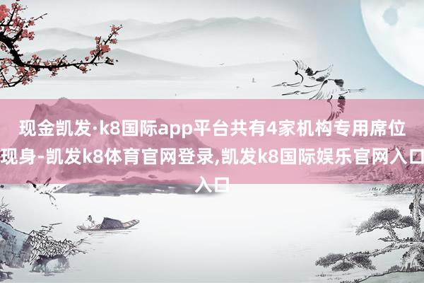 现金凯发·k8国际app平台共有4家机构专用席位现身-凯发k8体育官网登录,凯发k8国际娱乐官网入口