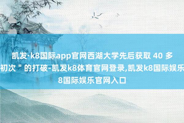 凯发·k8国际app官网西湖大学先后获取 40 多项＂世界初次＂的打破-凯发k8体育官网登录,凯发k8国际娱乐官网入口