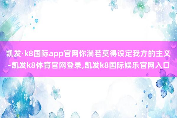 凯发·k8国际app官网你淌若莫得设定我方的主义-凯发k8体育官网登录,凯发k8国际娱乐官网入口
